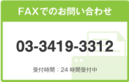 FAXでのお問い合わせ 03-3419-3312 受付時間：24時間受付中