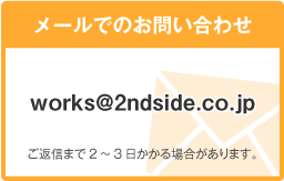 メールでのお問い合わせ works@2ndside.co.jp ご返信まで2～3日かかる場合があります。