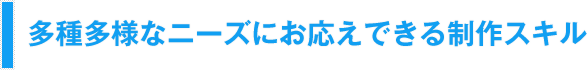 多種多様なニーズにお応えできる制作スキル