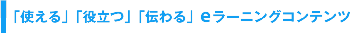 「使える」「役立つ」「伝わる」eラーニングコンテンツ