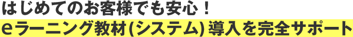 はじめてのお客様でも安心！eラーニング教材(システム)導入を完全サポート