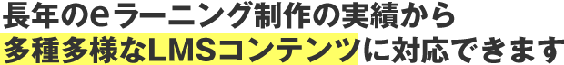 長年のeラーニング制作の実績から多種多様なLMSコンテンツに対応できます